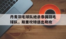 开云体育平台APP-丹麦羽毛球队绝杀泰国羽毛球队，斯里坎特送出助攻的简单介绍